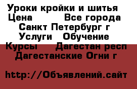 Уроки кройки и шитья › Цена ­ 350 - Все города, Санкт-Петербург г. Услуги » Обучение. Курсы   . Дагестан респ.,Дагестанские Огни г.